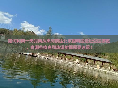 如何利用一天时间从黑河前往北京圆明园遗址公园游览，有哪些痛点和热词新词需要注意？