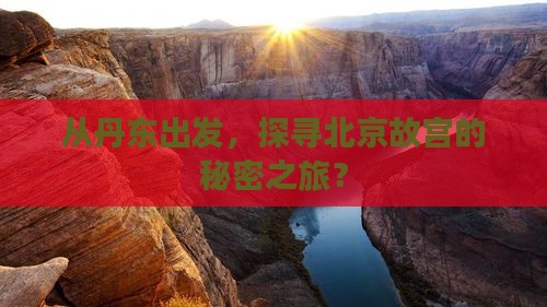 从丹东出发，探寻北京故宫的秘密之旅？