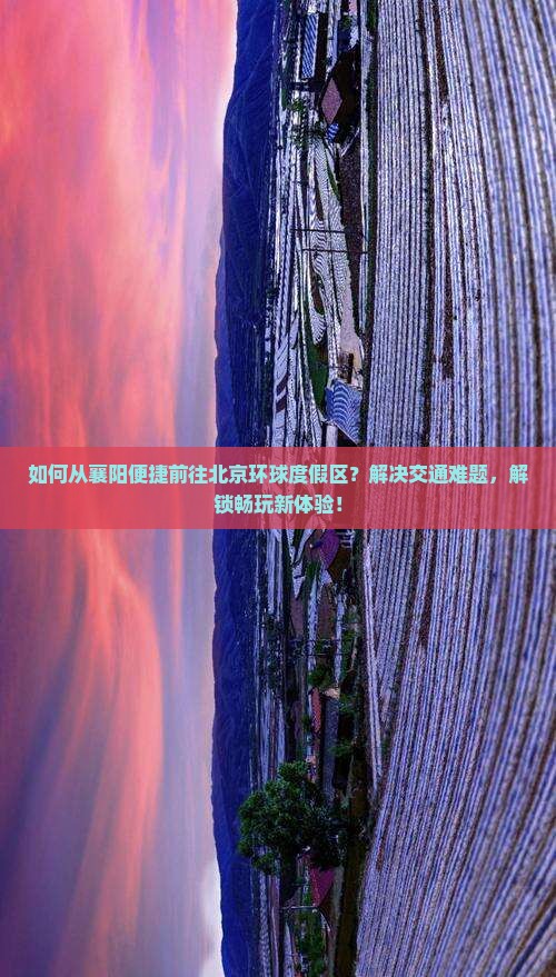 如何从襄阳便捷前往北京环球度假区？解决交通难题，解锁畅玩新体验！