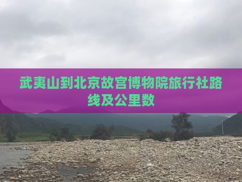 武夷山到北京故宫博物院旅行社路线及公里数