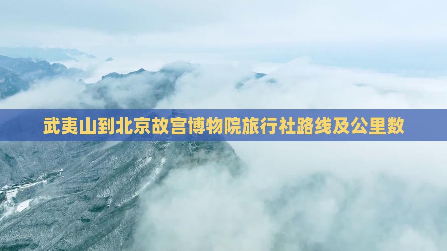 武夷山到北京故宫博物院旅行社路线及公里数