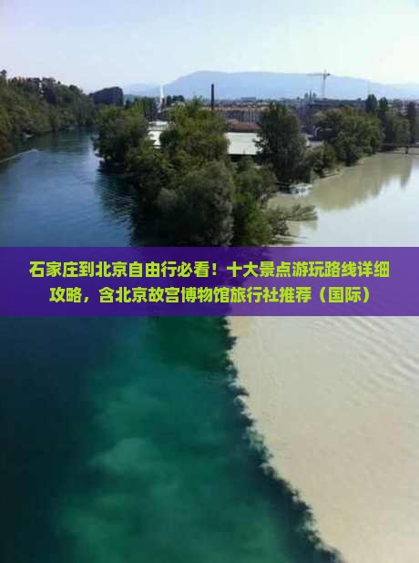 石家庄到北京自由行必看！十大景点游玩路线详细攻略，含北京故宫博物馆旅行社推荐（国际）