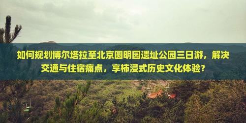 如何规划博尔塔拉至北京圆明园遗址公园三日游，解决交通与住宿痛点，享柿浸式历史文化体验？