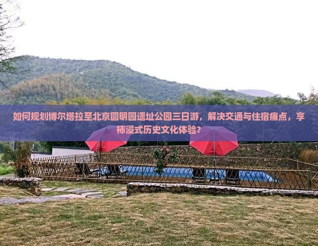 如何规划博尔塔拉至北京圆明园遗址公园三日游，解决交通与住宿痛点，享柿浸式历史文化体验？
