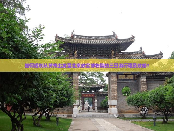 如何规划从贺州出发至北京故宫博物院的三日游行程及攻略？