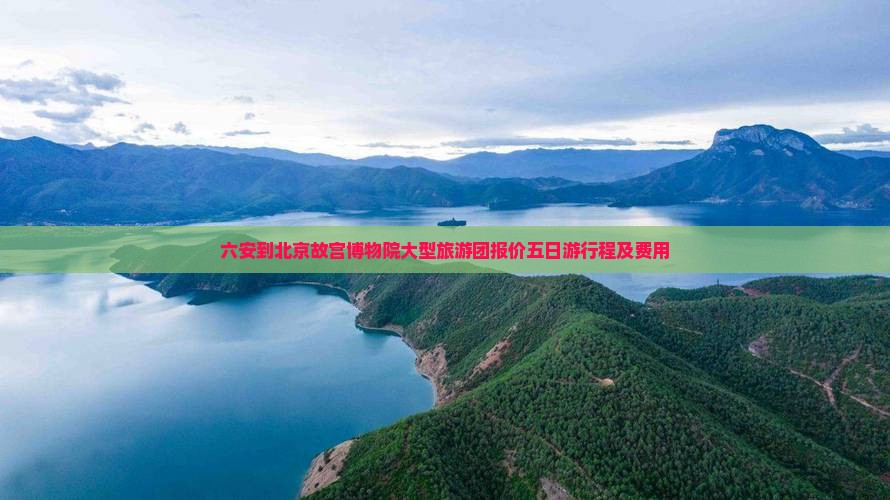 六安到北京故宫博物院大型旅游团报价五日游行程及费用