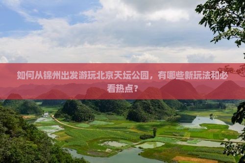 如何从锦州出发游玩北京天坛公园，有哪些新玩法和必看热点？