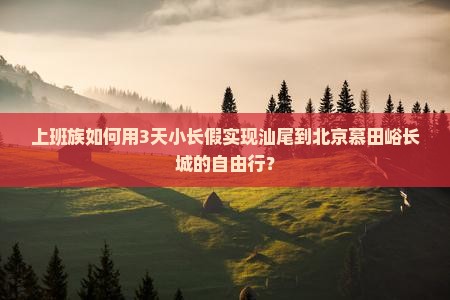 上班族如何用3天小长假实现汕尾到北京慕田峪长城的自由行？