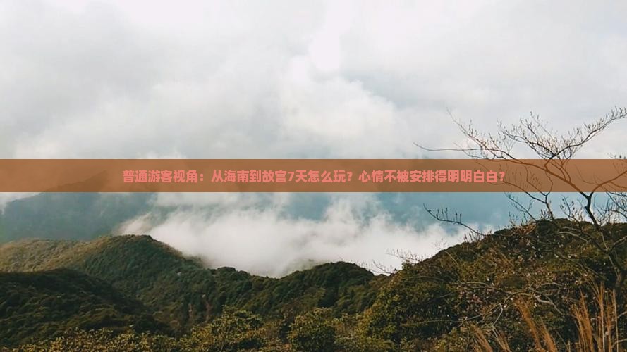 普通游客视角：从海南到故宫7天怎么玩？心情不被安排得明明白白？