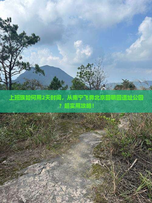上班族如何用2天时间，从南宁飞奔北京圆明园遗址公园？超实用攻略！