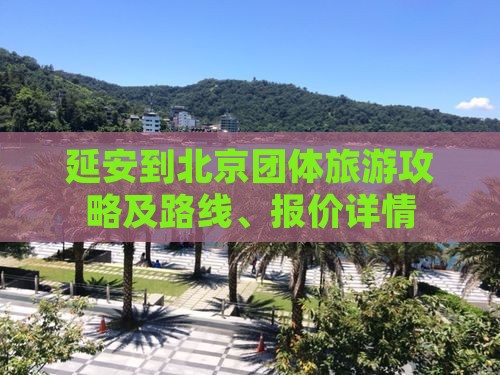 延安到北京团体旅游攻略及路线、报价详情