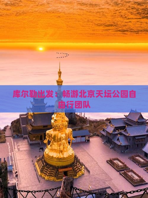 库尔勒出发：畅游北京天坛公园自由行团队