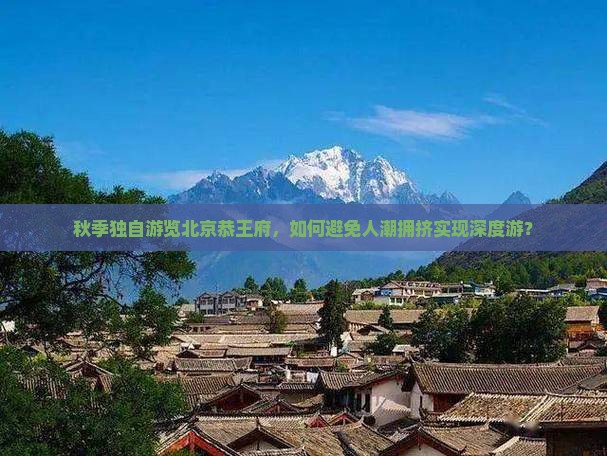 秋季独自游览北京恭王府，如何避免人潮拥挤实现深度游？