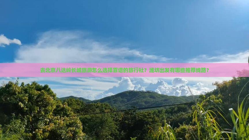 去北京八达岭长城旅游怎么选择靠谱的旅行社？潍坊出发有哪些推荐线路？