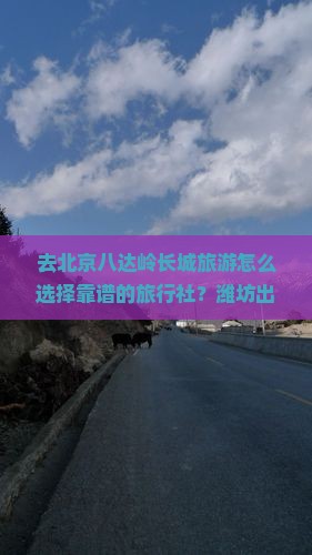 去北京八达岭长城旅游怎么选择靠谱的旅行社？潍坊出发有哪些推荐线路？