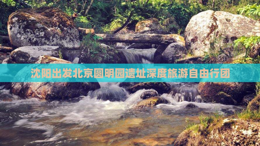 沈阳出发北京圆明园遗址深度旅游自由行团