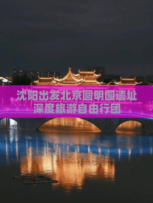 沈阳出发北京圆明园遗址深度旅游自由行团