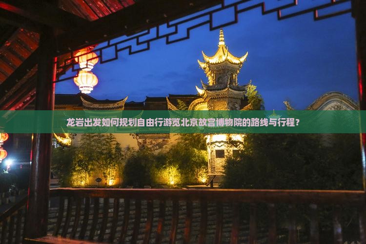 龙岩出发如何规划自由行游览北京故宫博物院的路线与行程？