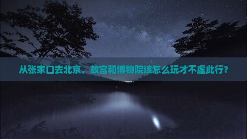 从张家口去北京，故宫和博物院该怎么玩才不虚此行？