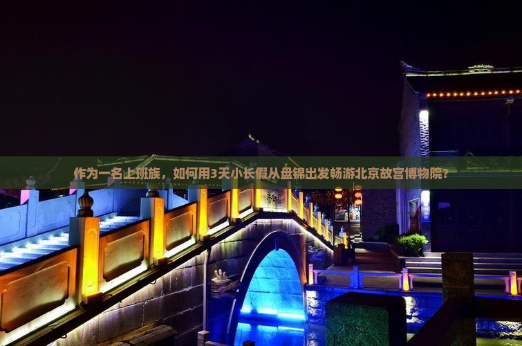 作为一名上班族，如何用3天小长假从盘锦出发畅游北京故宫博物院？