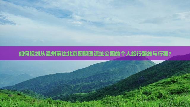如何规划从温州前往北京圆明园遗址公园的个人旅行路线与行程？