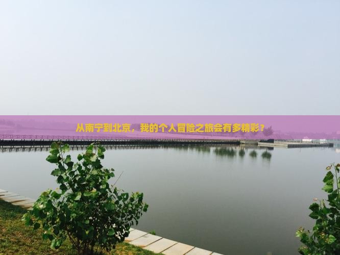 从南宁到北京，我的个人冒险之旅会有多精彩？