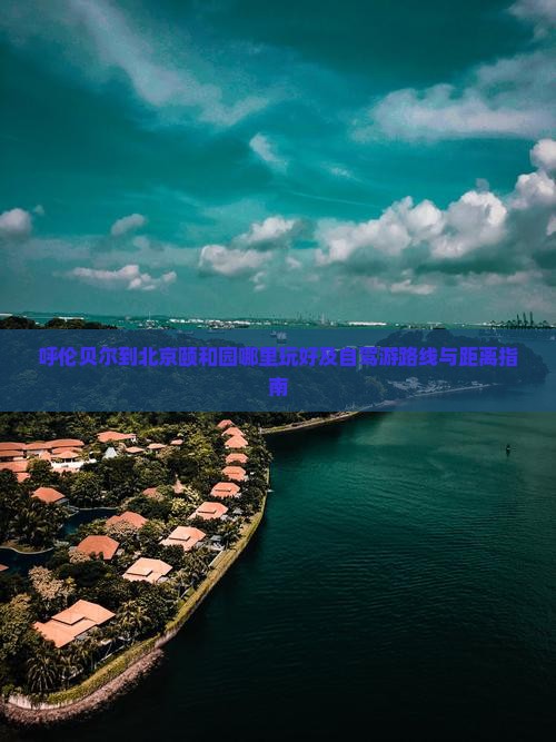 呼伦贝尔到北京颐和园哪里玩好及自驾游路线与距离指南