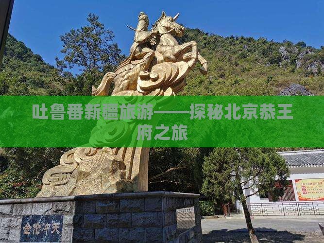 吐鲁番新疆旅游——探秘北京恭王府之旅