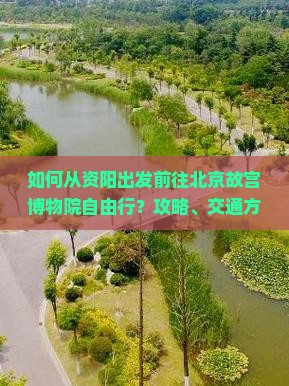 如何从资阳出发前往北京故宫博物院自由行？攻略、交通方式及门票预订全解析