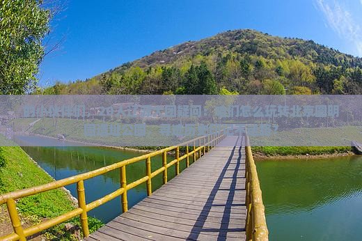 的小伙伴们，20人辽源大团疑问：咱们怎么玩转北京圆明园遗址公园，寻迹历史印记不迷路？