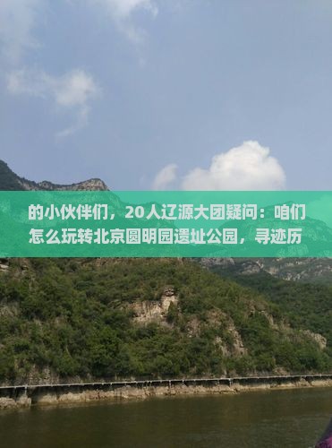 的小伙伴们，20人辽源大团疑问：咱们怎么玩转北京圆明园遗址公园，寻迹历史印记不迷路？