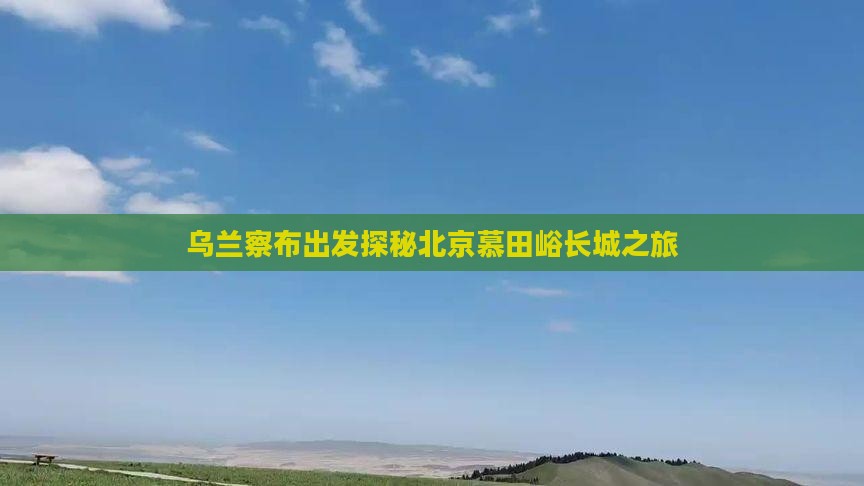 乌兰察布出发探秘北京慕田峪长城之旅