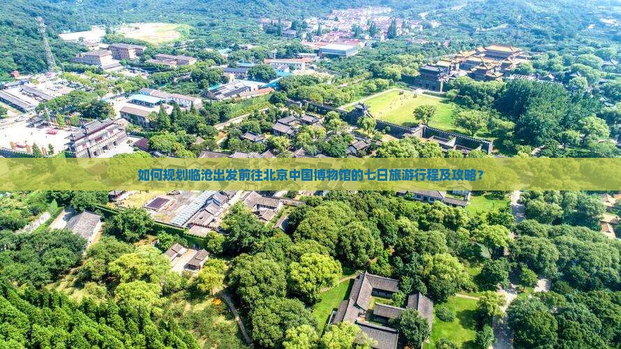 如何规划临沧出发前往北京中国博物馆的七日旅游行程及攻略？