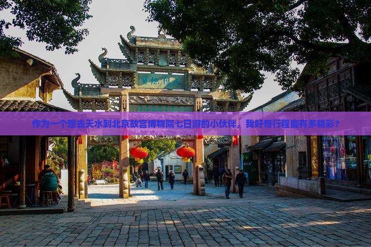 作为一个想去天水到北京故宫博物院七日游的小伙伴，我好奇行程能有多精彩？