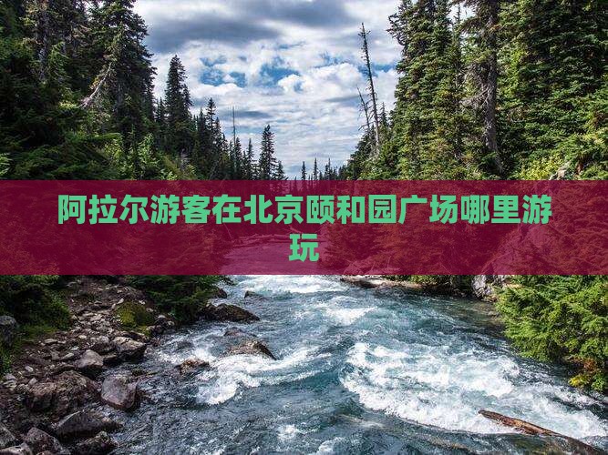 阿拉尔游客在北京颐和园广场哪里游玩