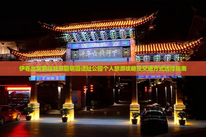 伊春出发前往北京圆明园遗址公园个人旅游攻略及交通方式选择指南