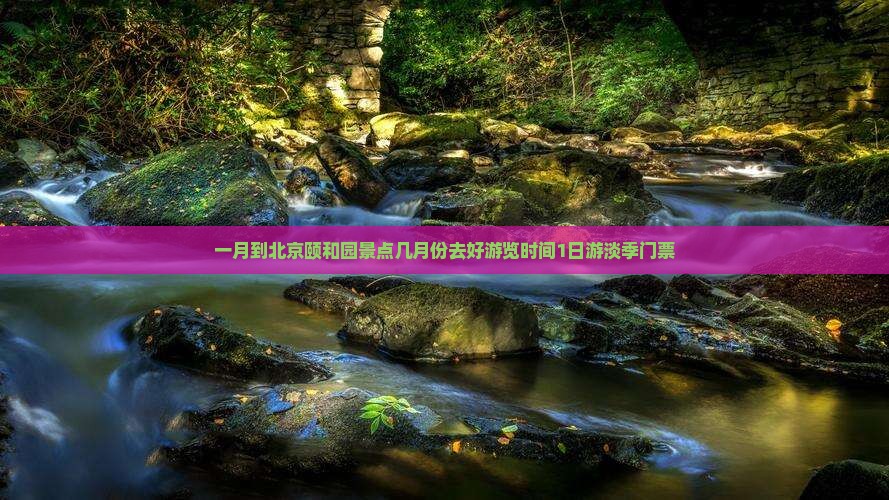 一月到北京颐和园景点几月份去好游览时间1日游淡季门票