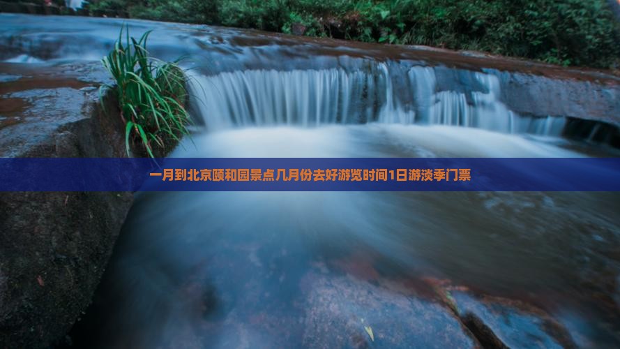 一月到北京颐和园景点几月份去好游览时间1日游淡季门票
