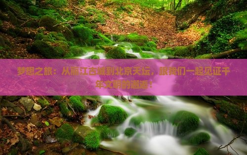 梦想之旅：从丽江古城到北京天坛，跟我们一起见证千年文明的邂逅！