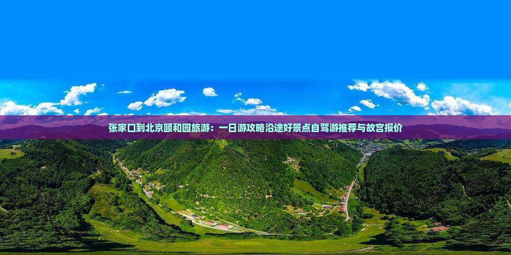 张家口到北京颐和园旅游：一日游攻略沿途好景点自驾游推荐与故宫报价