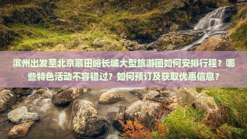 滨州出发至北京慕田峪长城大型旅游团如何安排行程？哪些特色活动不容错过？如何预订及获取优惠信息？