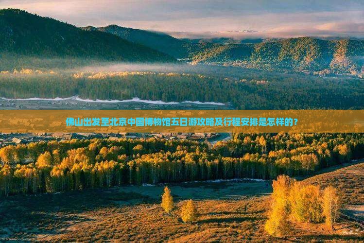 佛山出发至北京中国博物馆五日游攻略及行程安排是怎样的？