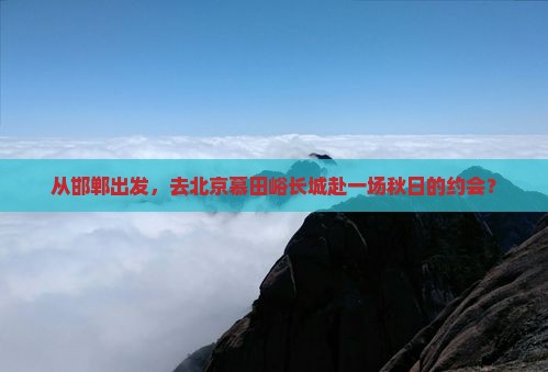 从邯郸出发，去北京慕田峪长城赴一场秋日的约会？