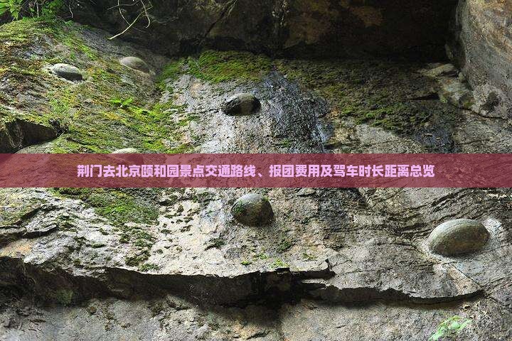 荆门去北京颐和园景点交通路线、报团费用及驾车时长距离总览