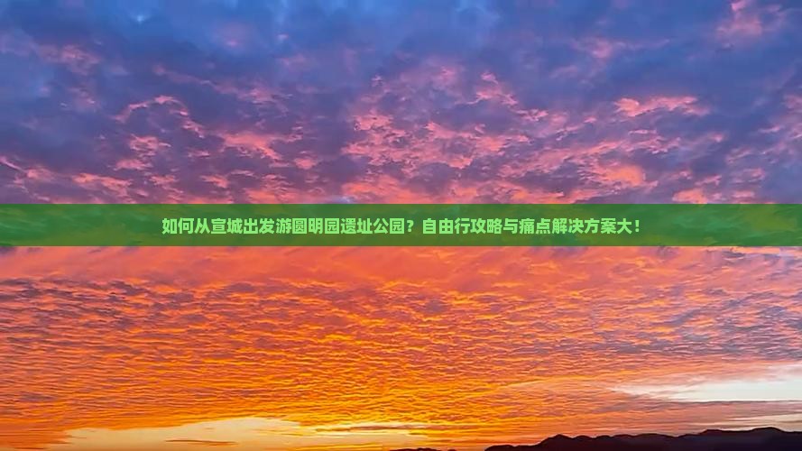 如何从宣城出发游圆明园遗址公园？自由行攻略与痛点解决方案大！