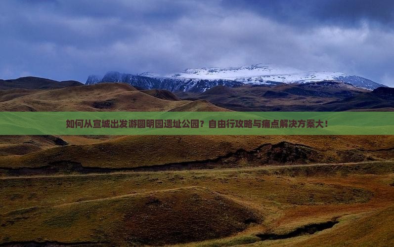 如何从宣城出发游圆明园遗址公园？自由行攻略与痛点解决方案大！