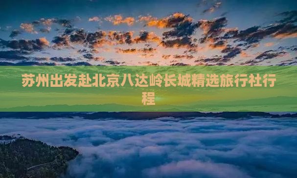 苏州出发赴北京八达岭长城精选旅行社行程