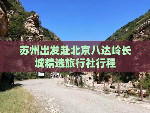 苏州出发赴北京八达岭长城精选旅行社行程
