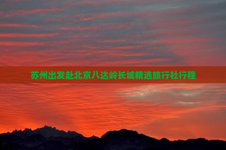 苏州出发赴北京八达岭长城精选旅行社行程