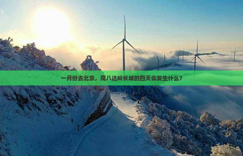 一月份去北京，爬八达岭长城的四天会发生什么？